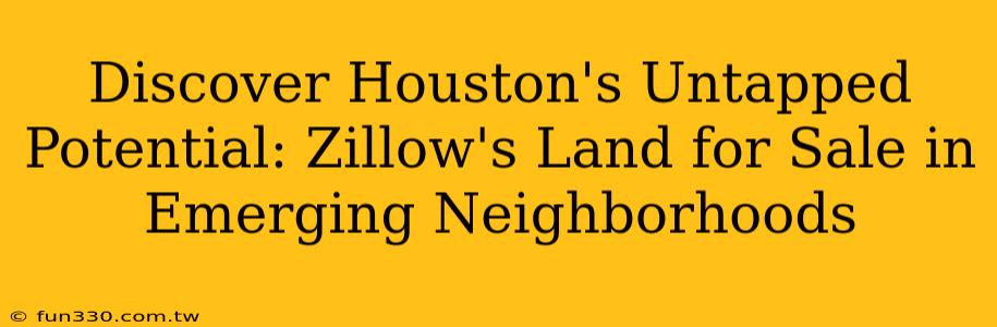 Discover Houston's Untapped Potential: Zillow's Land for Sale in Emerging Neighborhoods