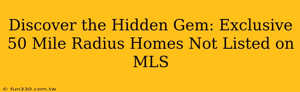 Discover the Hidden Gem: Exclusive 50 Mile Radius Homes Not Listed on MLS