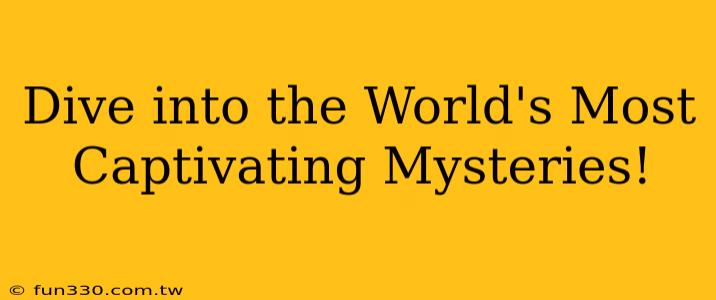 Dive into the World's Most Captivating Mysteries!