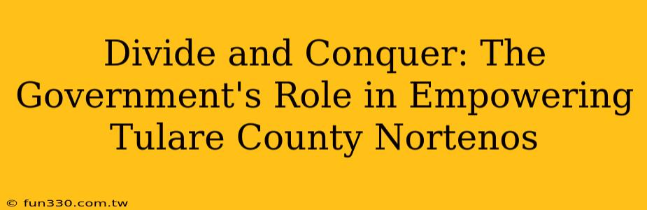 Divide and Conquer: The Government's Role in Empowering Tulare County Nortenos