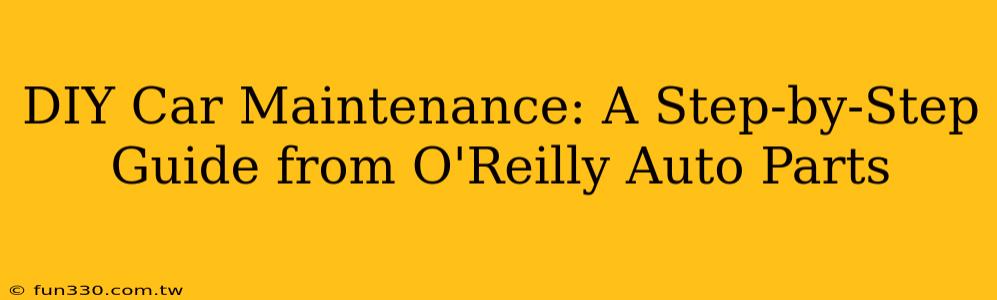 DIY Car Maintenance: A Step-by-Step Guide from O'Reilly Auto Parts