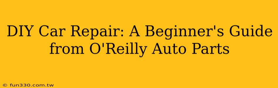 DIY Car Repair: A Beginner's Guide from O'Reilly Auto Parts