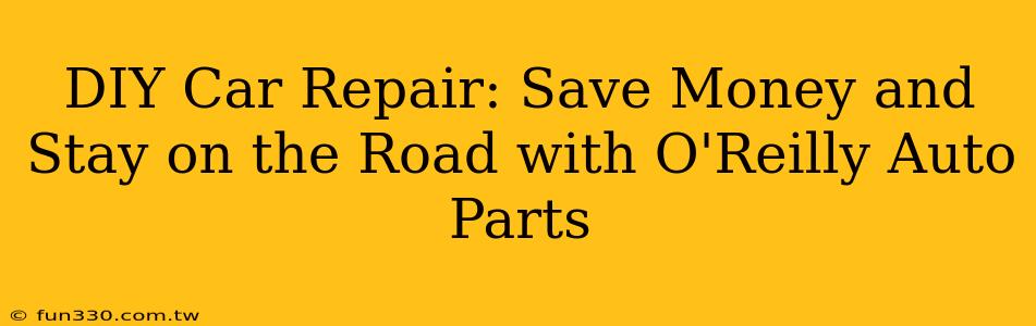 DIY Car Repair: Save Money and Stay on the Road with O'Reilly Auto Parts