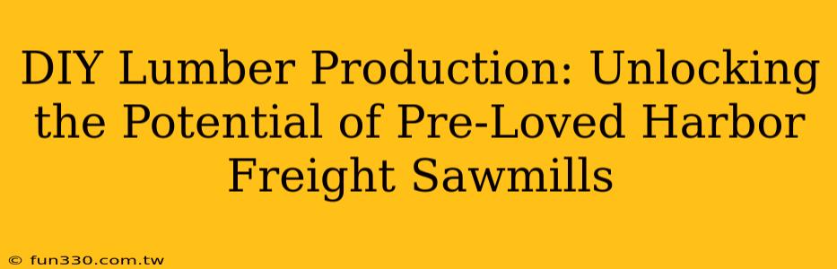 DIY Lumber Production: Unlocking the Potential of Pre-Loved Harbor Freight Sawmills