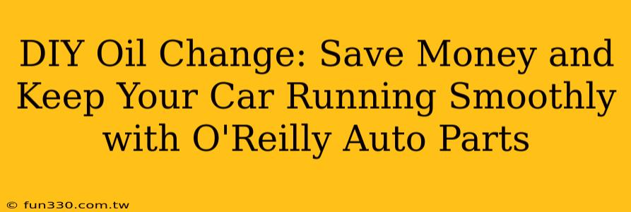 DIY Oil Change: Save Money and Keep Your Car Running Smoothly with O'Reilly Auto Parts