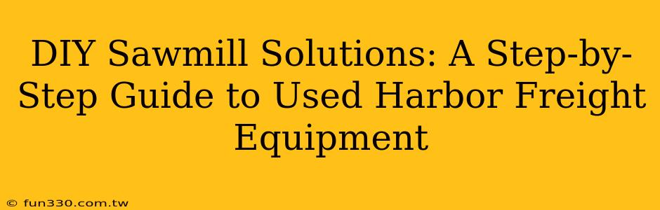 DIY Sawmill Solutions: A Step-by-Step Guide to Used Harbor Freight Equipment