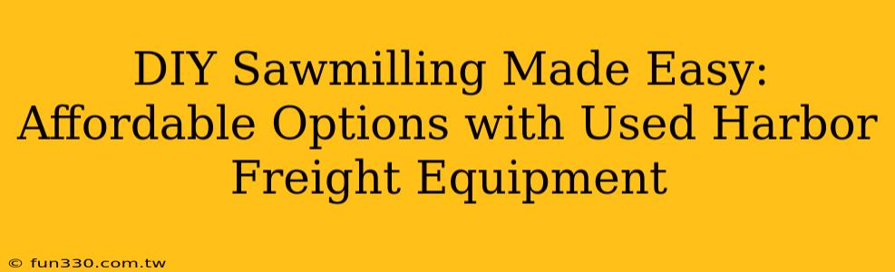 DIY Sawmilling Made Easy: Affordable Options with Used Harbor Freight Equipment