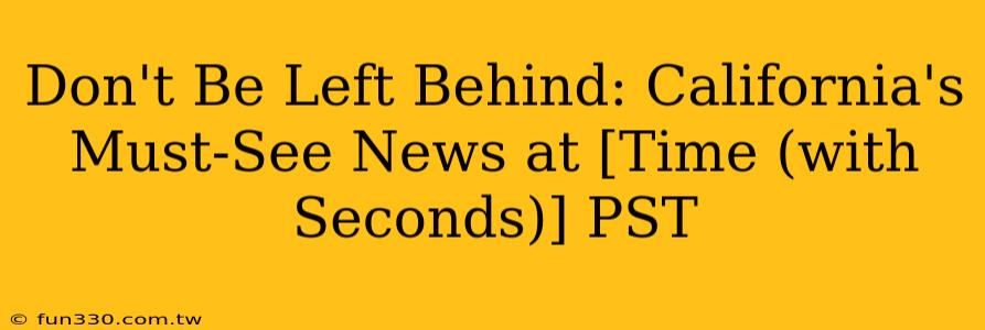 Don't Be Left Behind: California's Must-See News at [Time (with Seconds)] PST