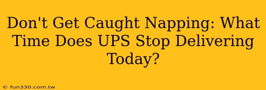 Don't Get Caught Napping: What Time Does UPS Stop Delivering Today?