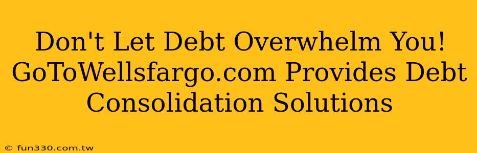 Don't Let Debt Overwhelm You! GoToWellsfargo.com Provides Debt Consolidation Solutions