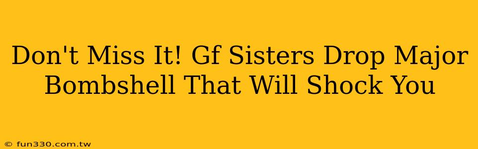 Don't Miss It! Gf Sisters Drop Major Bombshell That Will Shock You