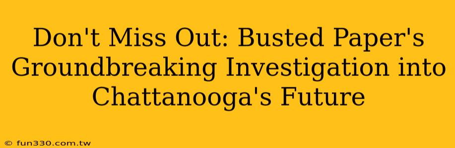 Don't Miss Out: Busted Paper's Groundbreaking Investigation into Chattanooga's Future