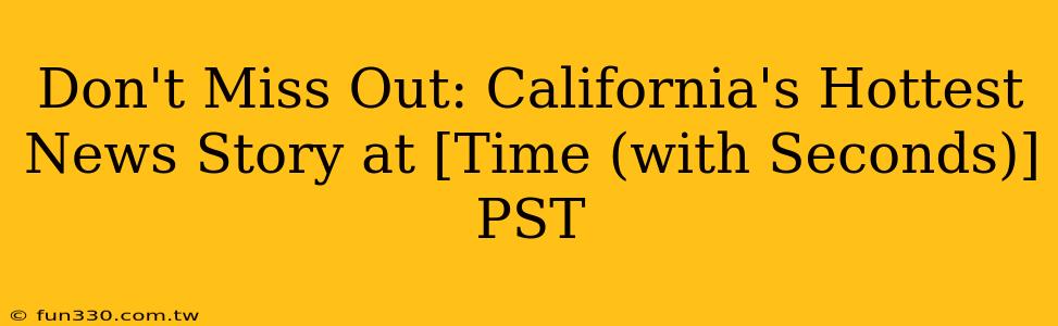 Don't Miss Out: California's Hottest News Story at [Time (with Seconds)] PST