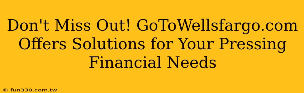 Don't Miss Out! GoToWellsfargo.com Offers Solutions for Your Pressing Financial Needs