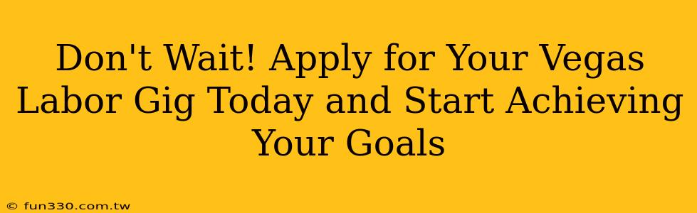 Don't Wait! Apply for Your Vegas Labor Gig Today and Start Achieving Your Goals