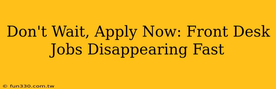 Don't Wait, Apply Now: Front Desk Jobs Disappearing Fast