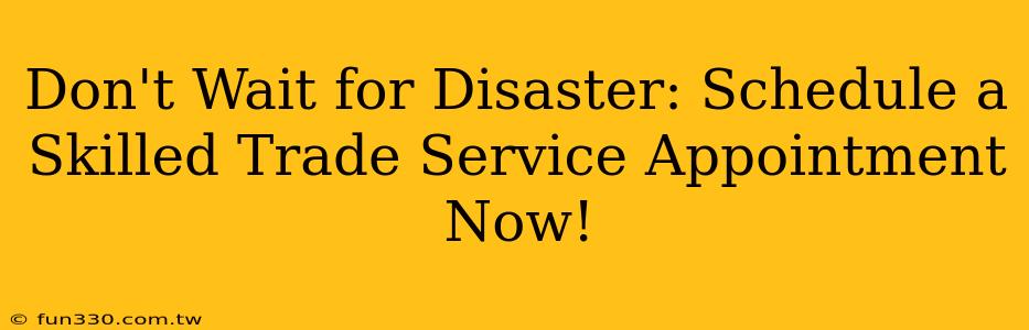 Don't Wait for Disaster: Schedule a Skilled Trade Service Appointment Now!