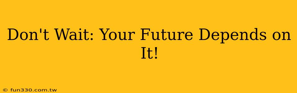 Don't Wait: Your Future Depends on It!