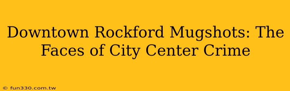 Downtown Rockford Mugshots: The Faces of City Center Crime