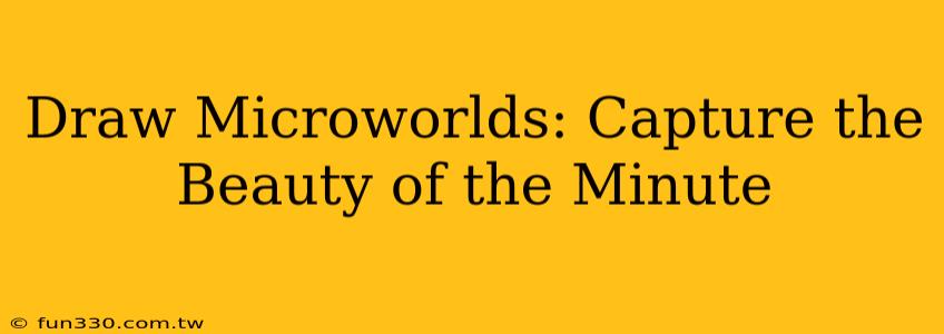 Draw Microworlds: Capture the Beauty of the Minute