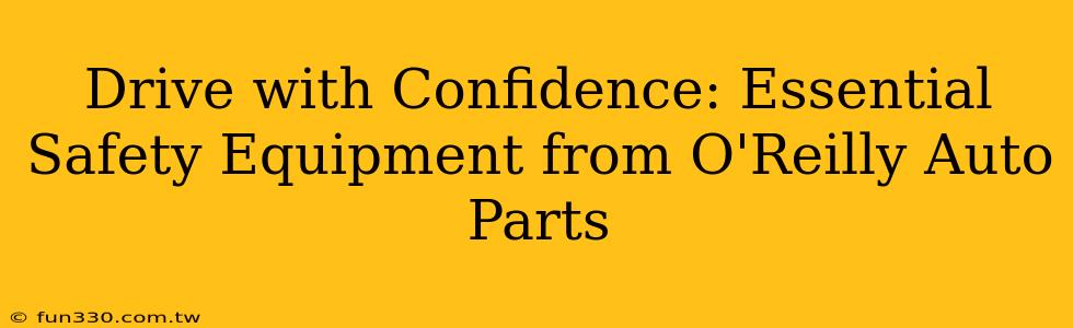 Drive with Confidence: Essential Safety Equipment from O'Reilly Auto Parts