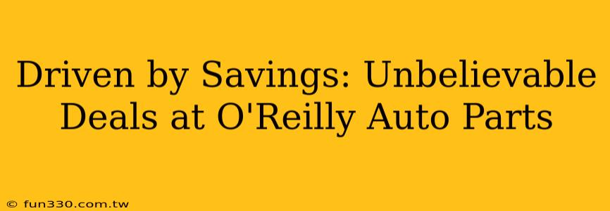 Driven by Savings: Unbelievable Deals at O'Reilly Auto Parts