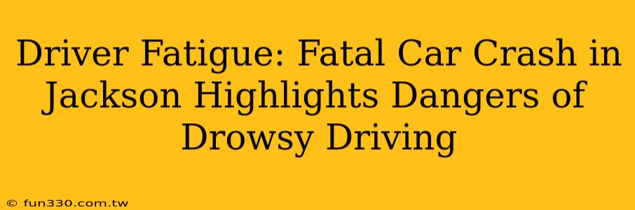 Driver Fatigue: Fatal Car Crash in Jackson Highlights Dangers of Drowsy Driving