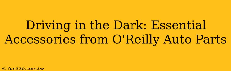 Driving in the Dark: Essential Accessories from O'Reilly Auto Parts