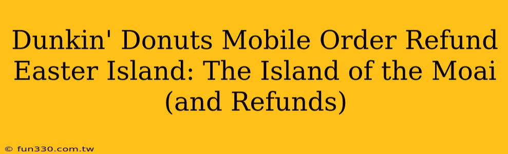 Dunkin' Donuts Mobile Order Refund Easter Island: The Island of the Moai (and Refunds)