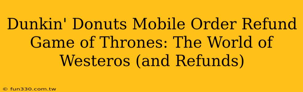 Dunkin' Donuts Mobile Order Refund Game of Thrones: The World of Westeros (and Refunds)