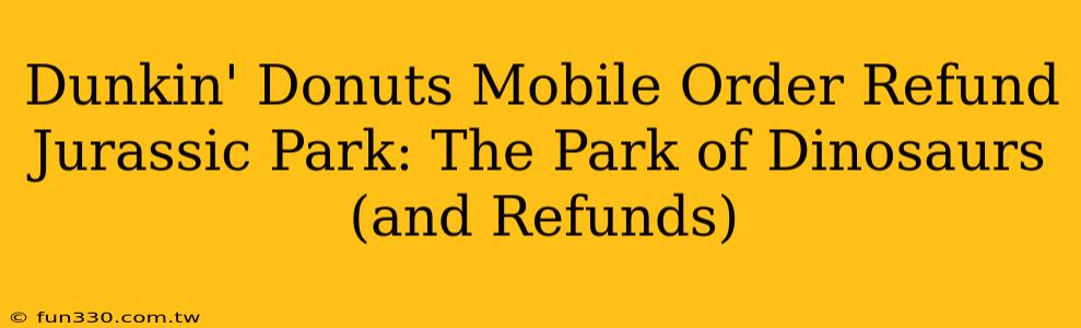 Dunkin' Donuts Mobile Order Refund Jurassic Park: The Park of Dinosaurs (and Refunds)