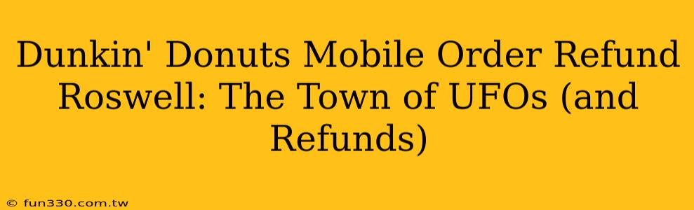 Dunkin' Donuts Mobile Order Refund Roswell: The Town of UFOs (and Refunds)