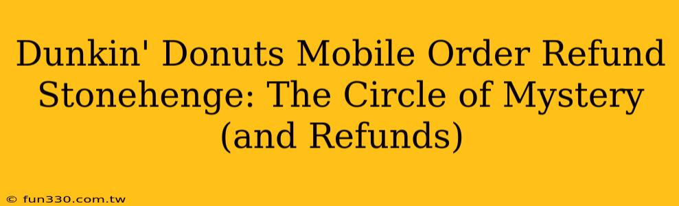 Dunkin' Donuts Mobile Order Refund Stonehenge: The Circle of Mystery (and Refunds)