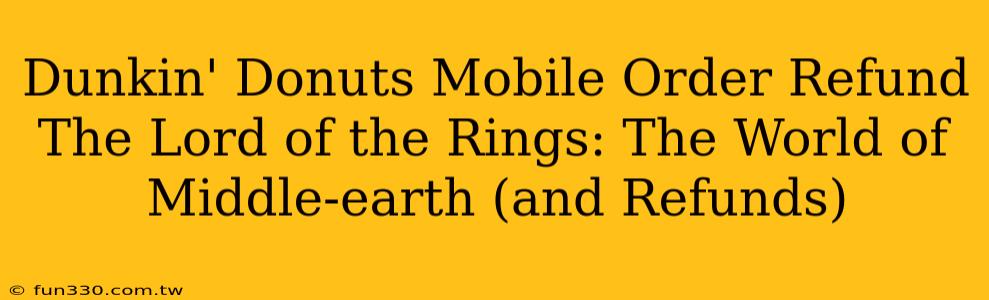 Dunkin' Donuts Mobile Order Refund The Lord of the Rings: The World of Middle-earth (and Refunds)