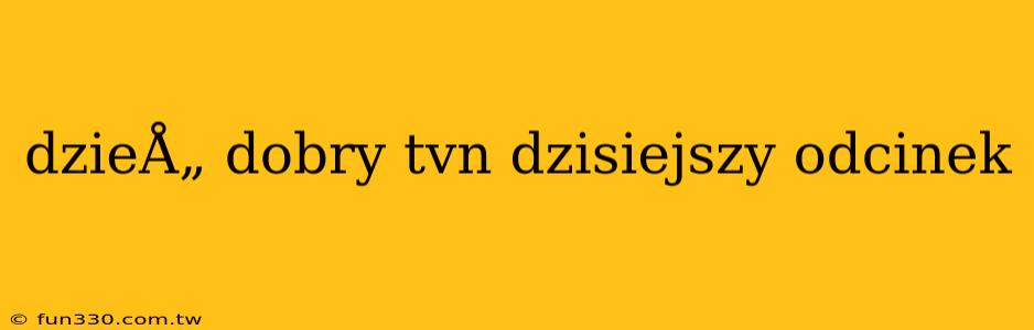 dzieÅ„ dobry tvn dzisiejszy odcinek