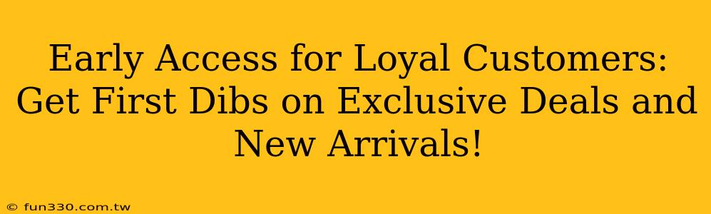 Early Access for Loyal Customers: Get First Dibs on Exclusive Deals and New Arrivals!