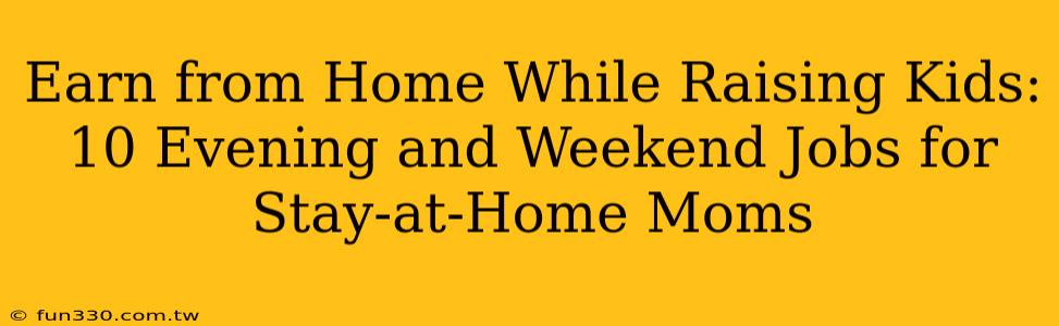 Earn from Home While Raising Kids: 10 Evening and Weekend Jobs for Stay-at-Home Moms