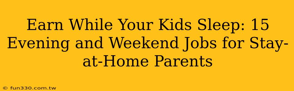 Earn While Your Kids Sleep: 15 Evening and Weekend Jobs for Stay-at-Home Parents