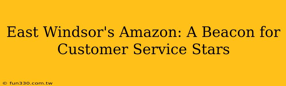 East Windsor's Amazon: A Beacon for Customer Service Stars