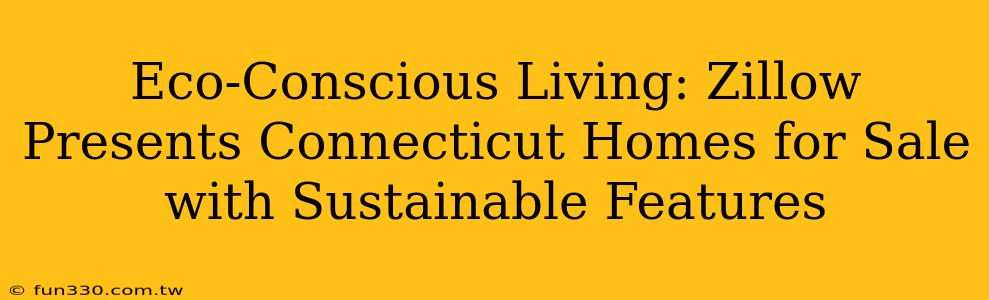 Eco-Conscious Living: Zillow Presents Connecticut Homes for Sale with Sustainable Features