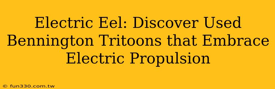 Electric Eel: Discover Used Bennington Tritoons that Embrace Electric Propulsion