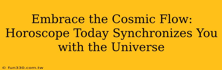 Embrace the Cosmic Flow: Horoscope Today Synchronizes You with the Universe