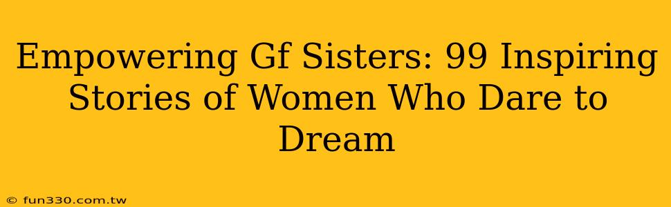 Empowering Gf Sisters: 99 Inspiring Stories of Women Who Dare to Dream