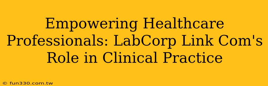 Empowering Healthcare Professionals: LabCorp Link Com's Role in Clinical Practice