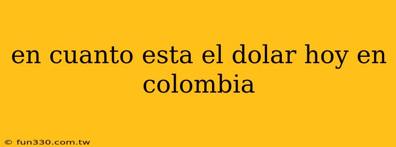 en cuanto esta el dolar hoy en colombia