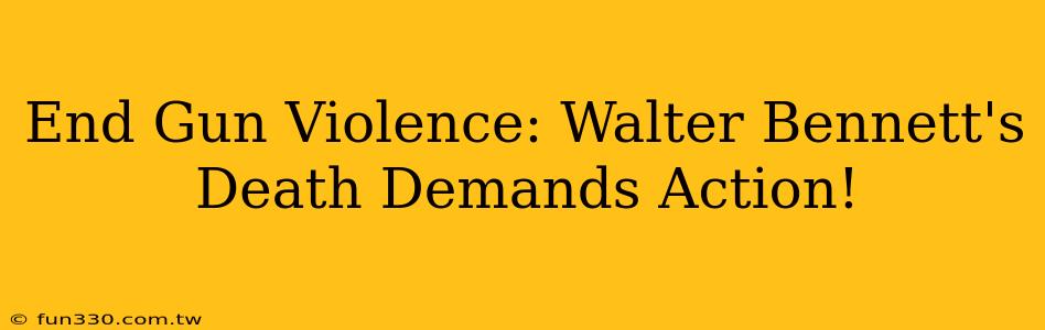 End Gun Violence: Walter Bennett's Death Demands Action!