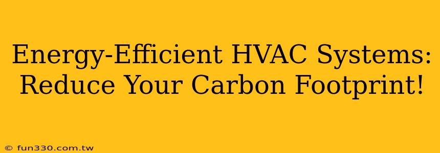 Energy-Efficient HVAC Systems: Reduce Your Carbon Footprint!