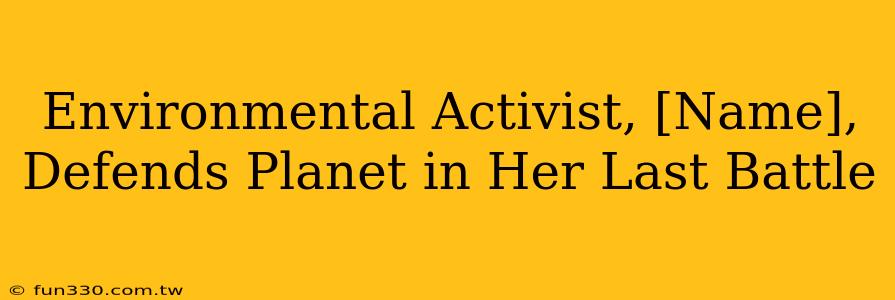 Environmental Activist, [Name], Defends Planet in Her Last Battle