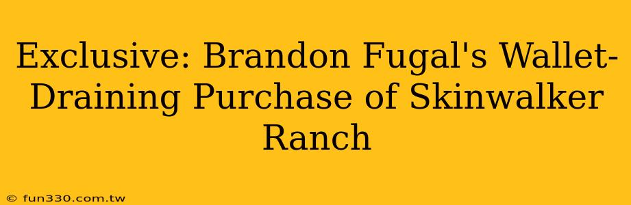 Exclusive: Brandon Fugal's Wallet-Draining Purchase of Skinwalker Ranch