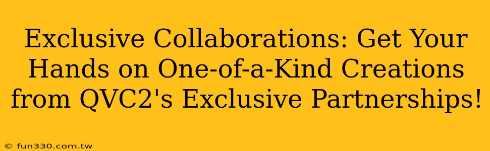 Exclusive Collaborations: Get Your Hands on One-of-a-Kind Creations from QVC2's Exclusive Partnerships!